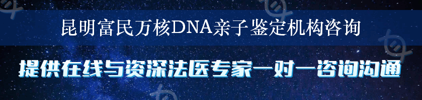 昆明富民万核DNA亲子鉴定机构咨询